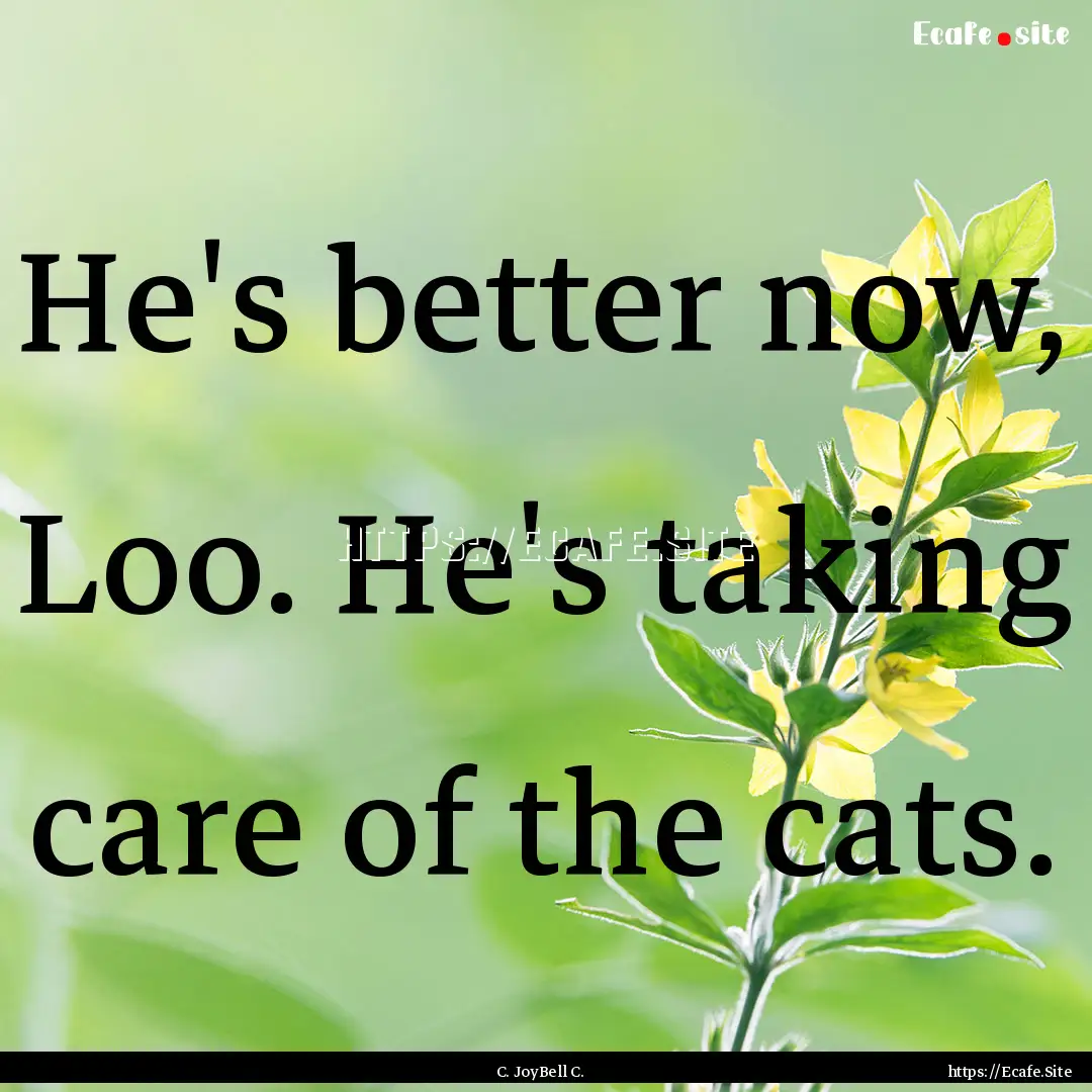 He's better now, Loo. He's taking care of.... : Quote by C. JoyBell C.