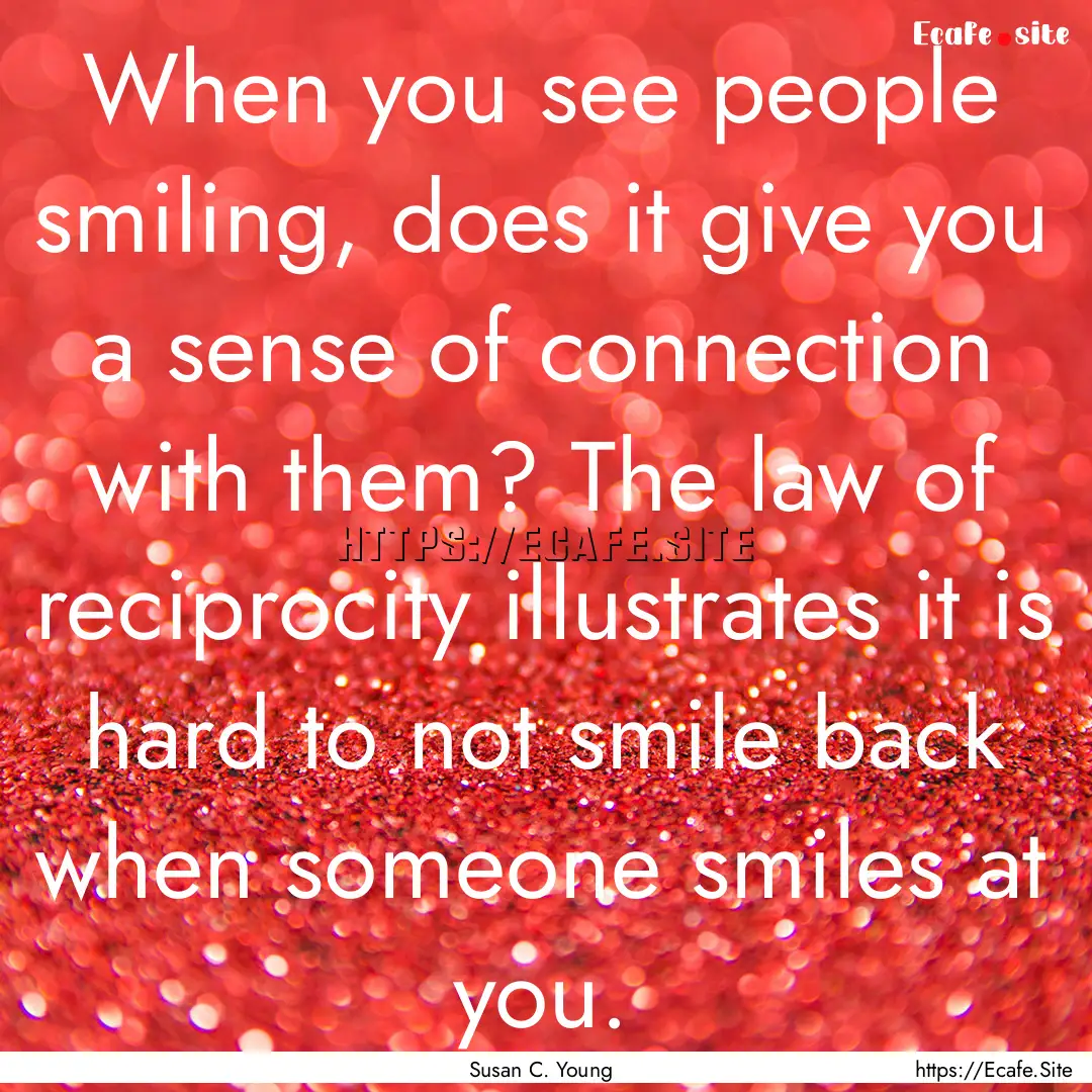 When you see people smiling, does it give.... : Quote by Susan C. Young