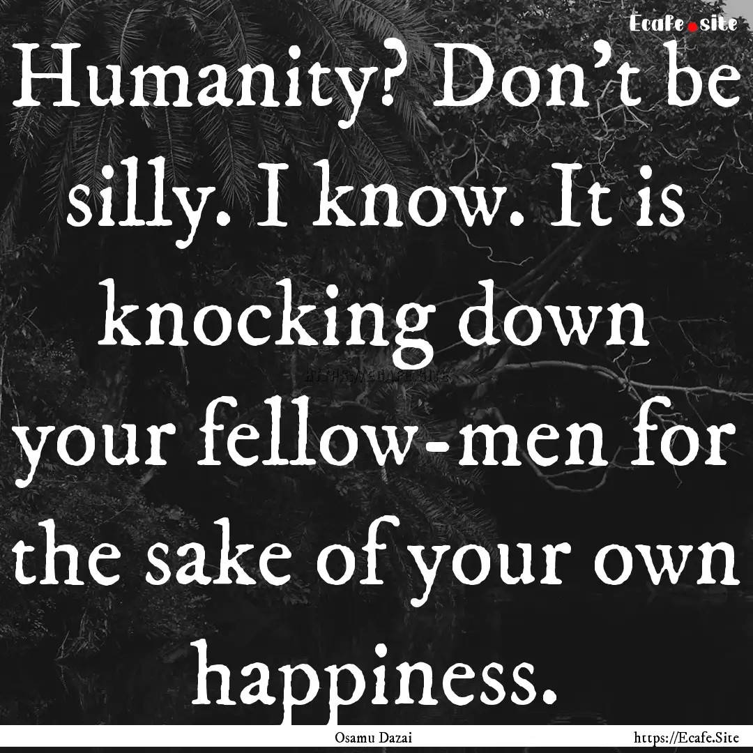 Humanity? Don't be silly. I know. It is knocking.... : Quote by Osamu Dazai