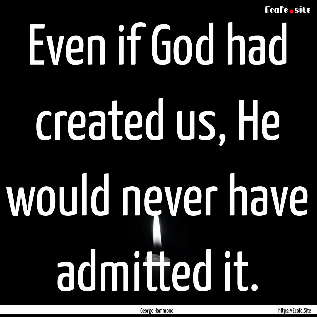 Even if God had created us, He would never.... : Quote by George Hammond