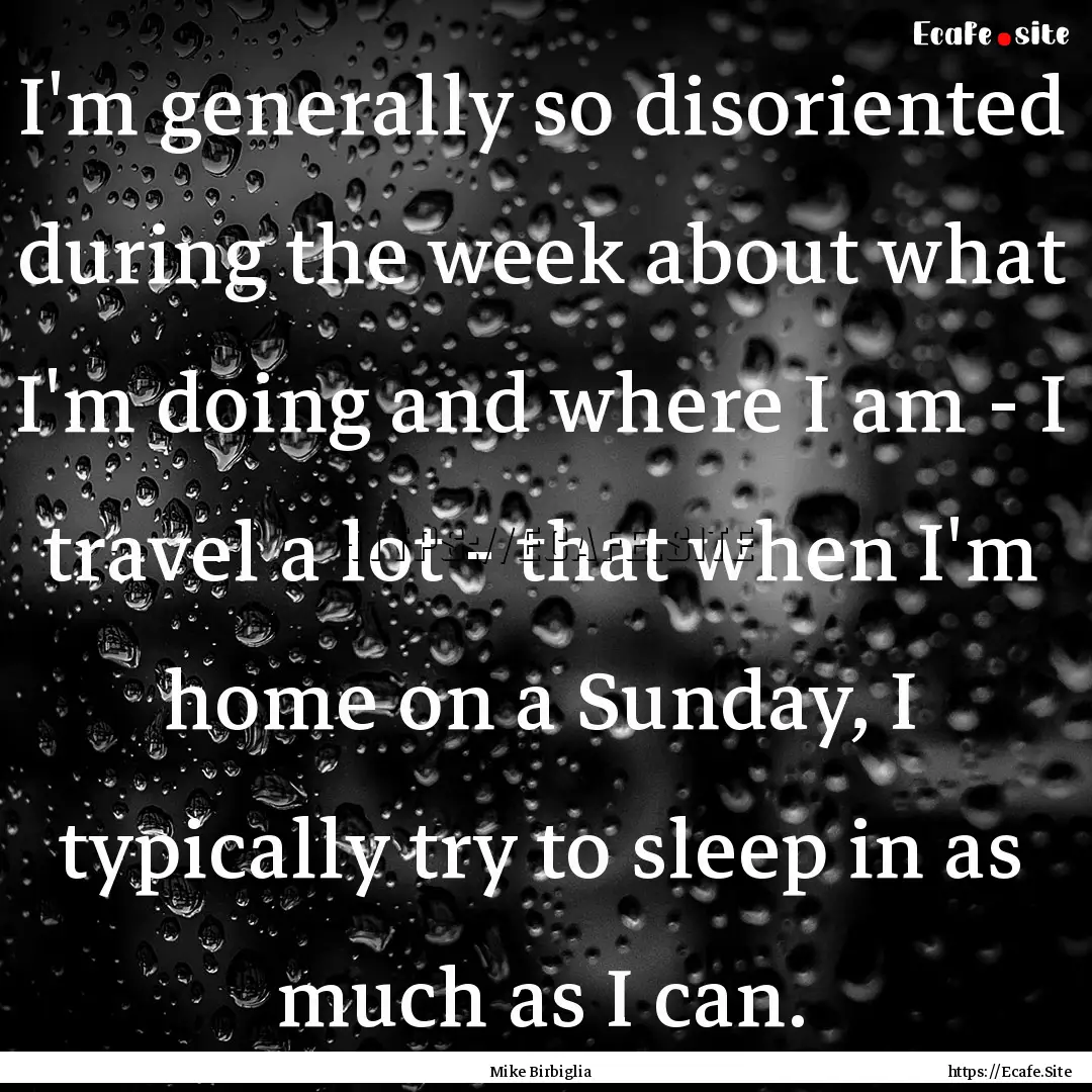 I'm generally so disoriented during the week.... : Quote by Mike Birbiglia