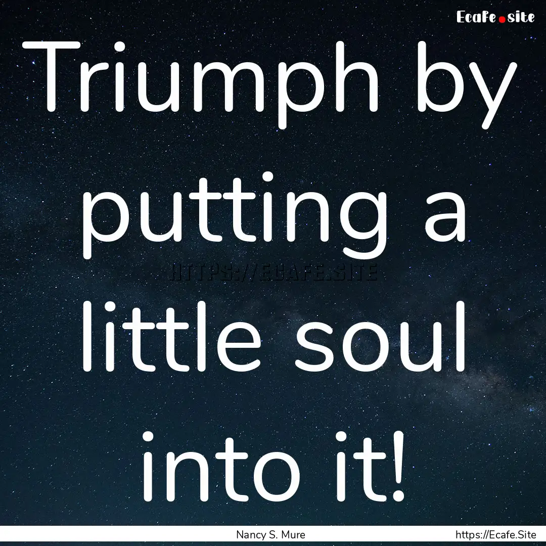 Triumph by putting a little soul into it!.... : Quote by Nancy S. Mure