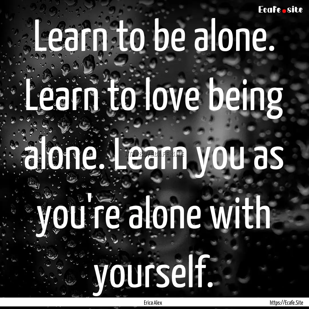 Learn to be alone. Learn to love being alone..... : Quote by Erica Alex