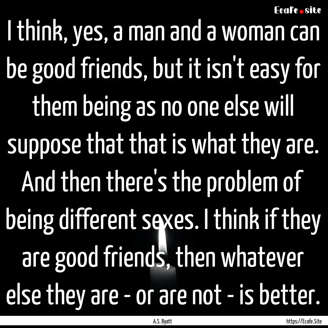 I think, yes, a man and a woman can be good.... : Quote by A.S. Byatt