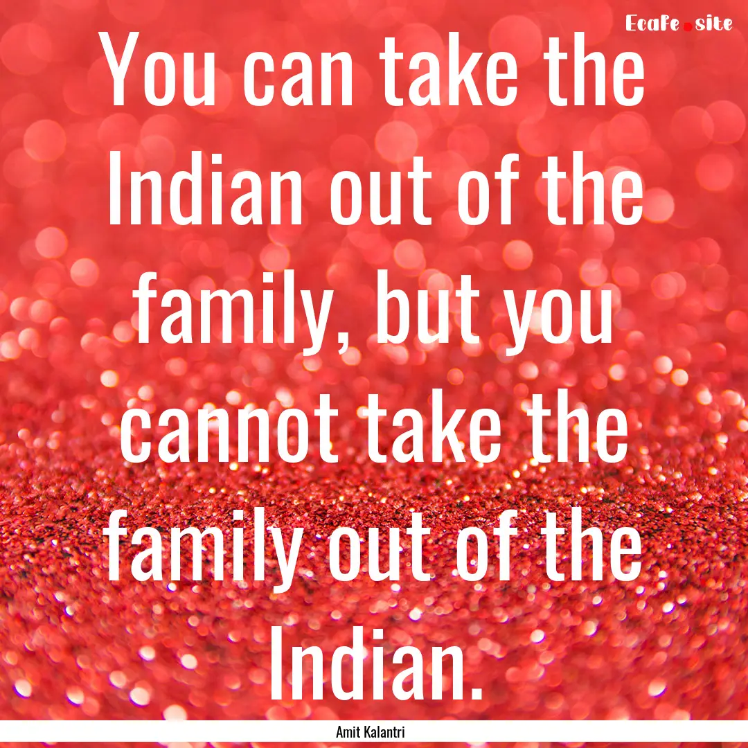 You can take the Indian out of the family,.... : Quote by Amit Kalantri