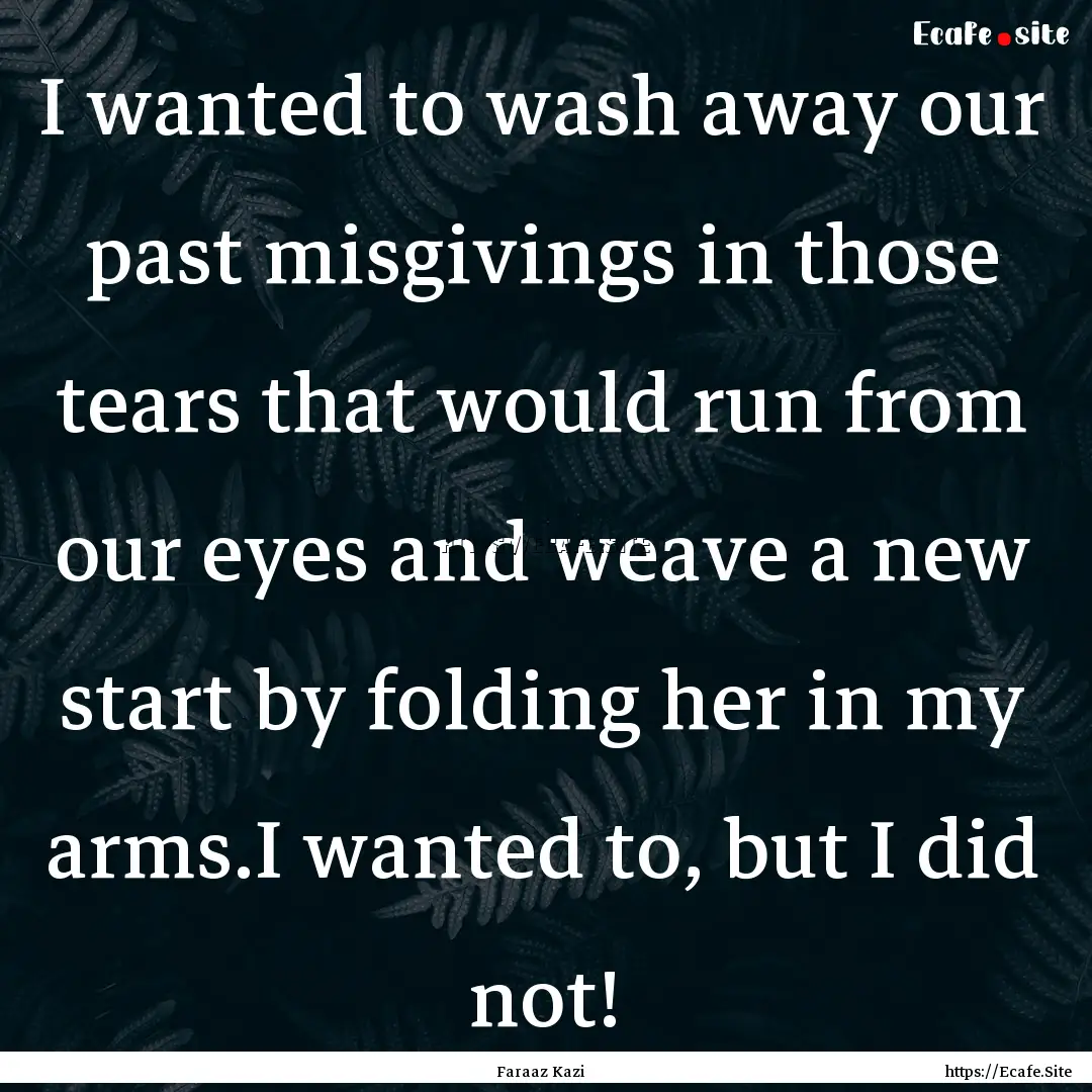 I wanted to wash away our past misgivings.... : Quote by Faraaz Kazi