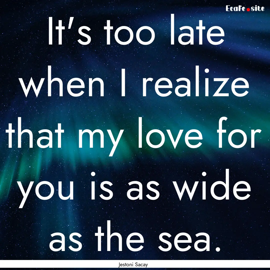 It's too late when I realize that my love.... : Quote by Jestoni Sacay