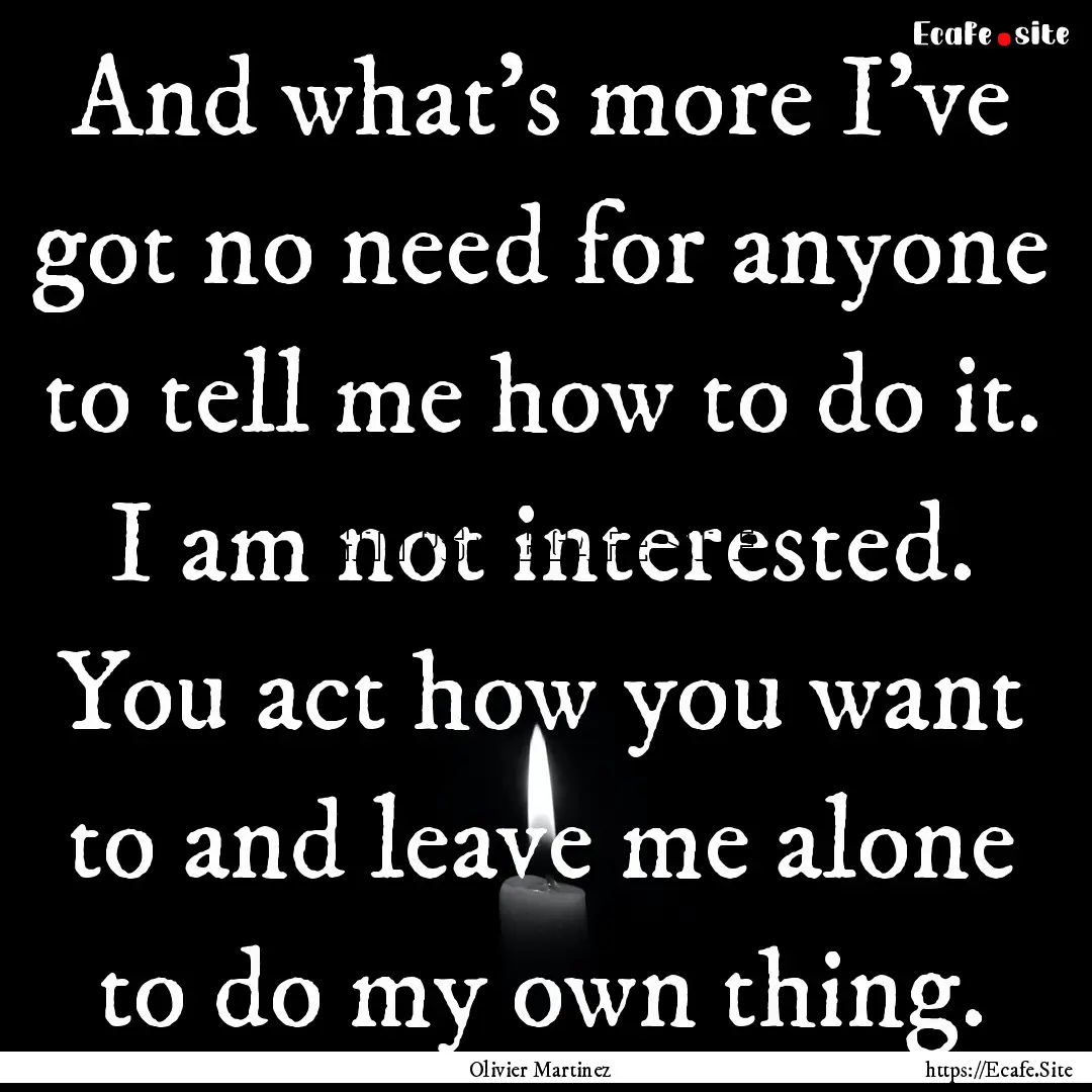 And what's more I've got no need for anyone.... : Quote by Olivier Martinez