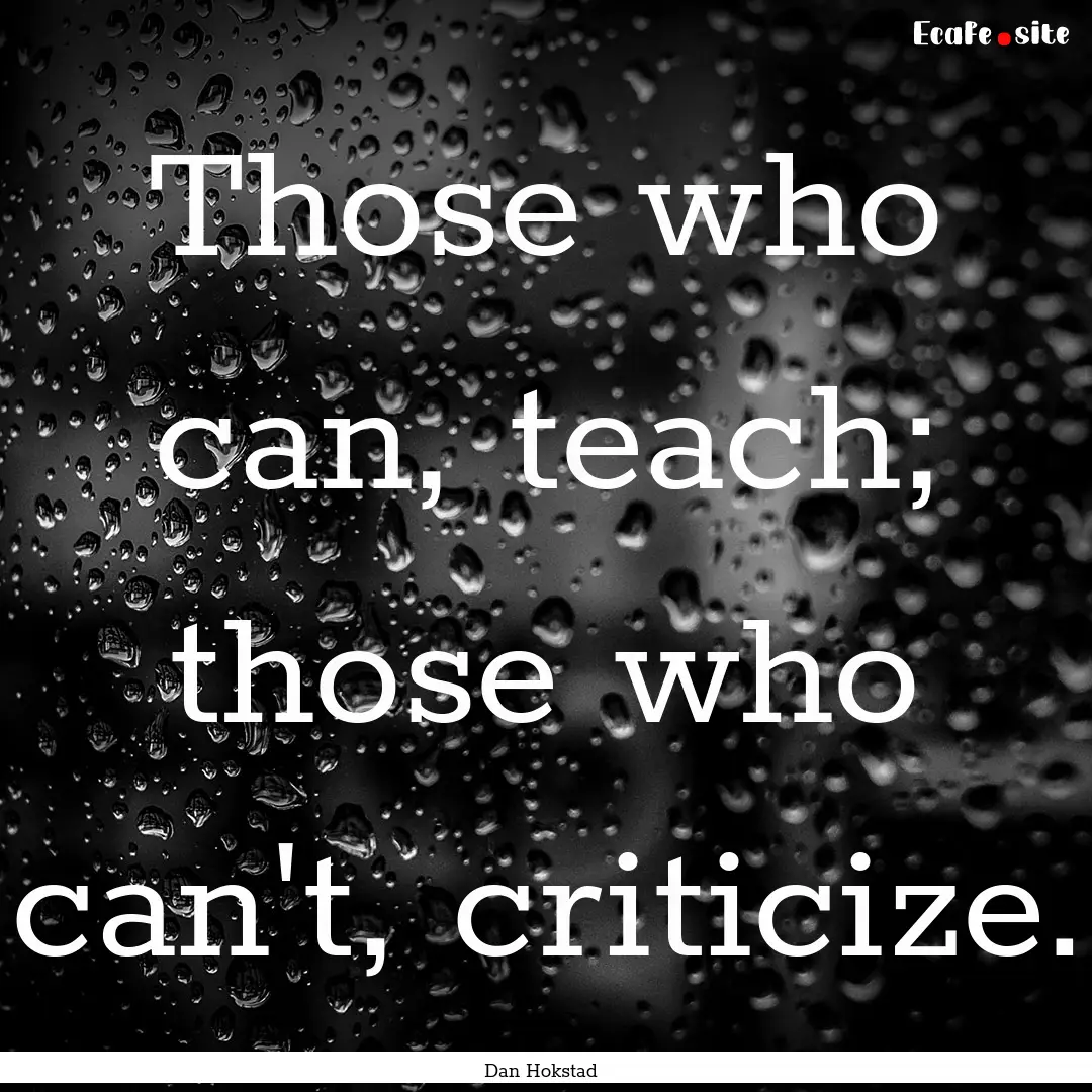 Those who can, teach; those who can't, criticize..... : Quote by Dan Hokstad