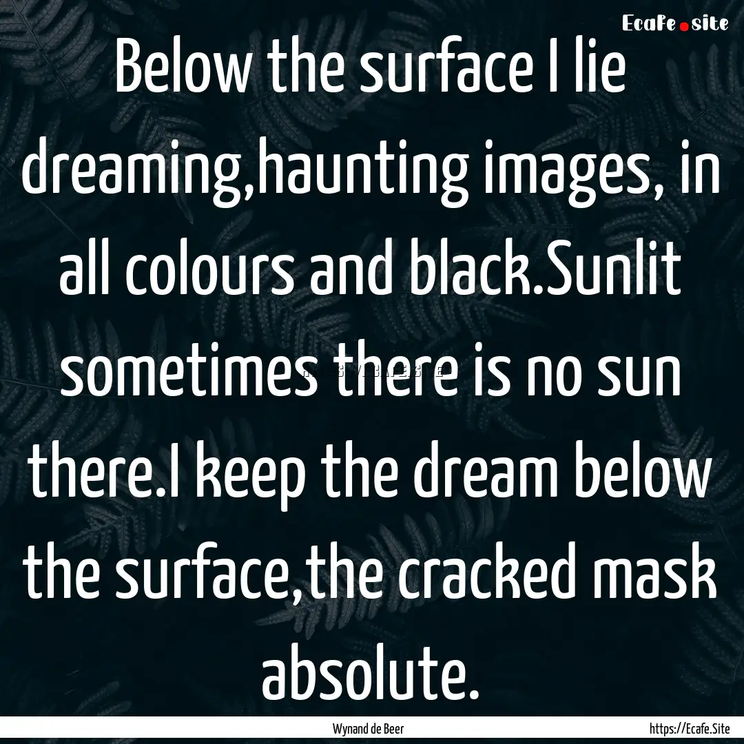 Below the surface I lie dreaming,haunting.... : Quote by Wynand de Beer