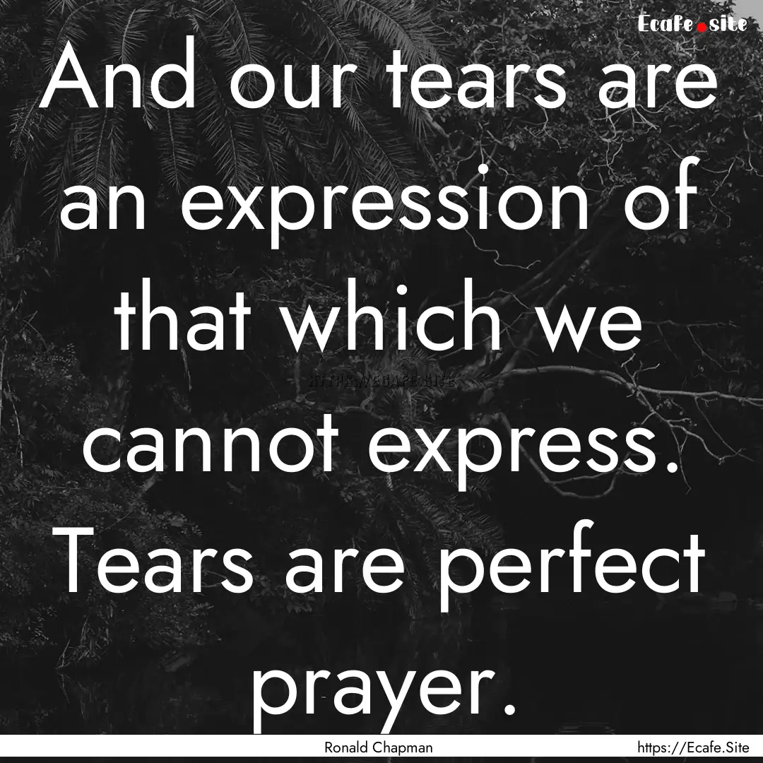 And our tears are an expression of that which.... : Quote by Ronald Chapman