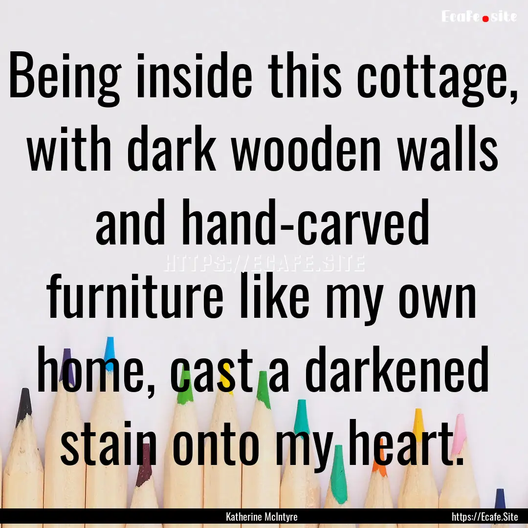 Being inside this cottage, with dark wooden.... : Quote by Katherine McIntyre