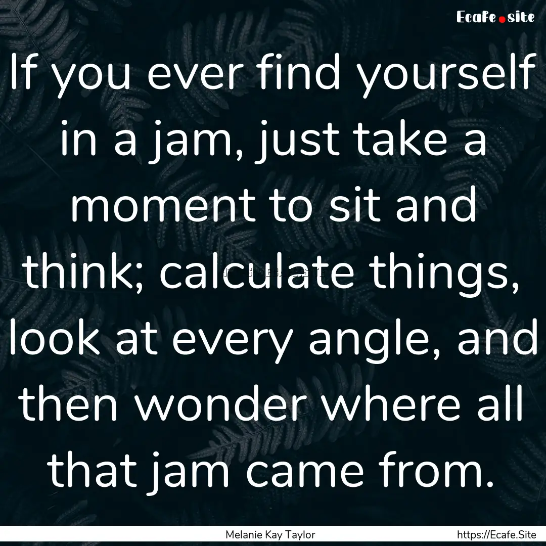 If you ever find yourself in a jam, just.... : Quote by Melanie Kay Taylor