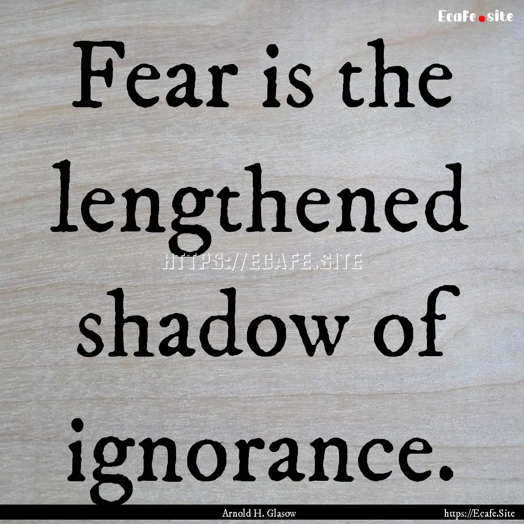 Fear is the lengthened shadow of ignorance..... : Quote by Arnold H. Glasow