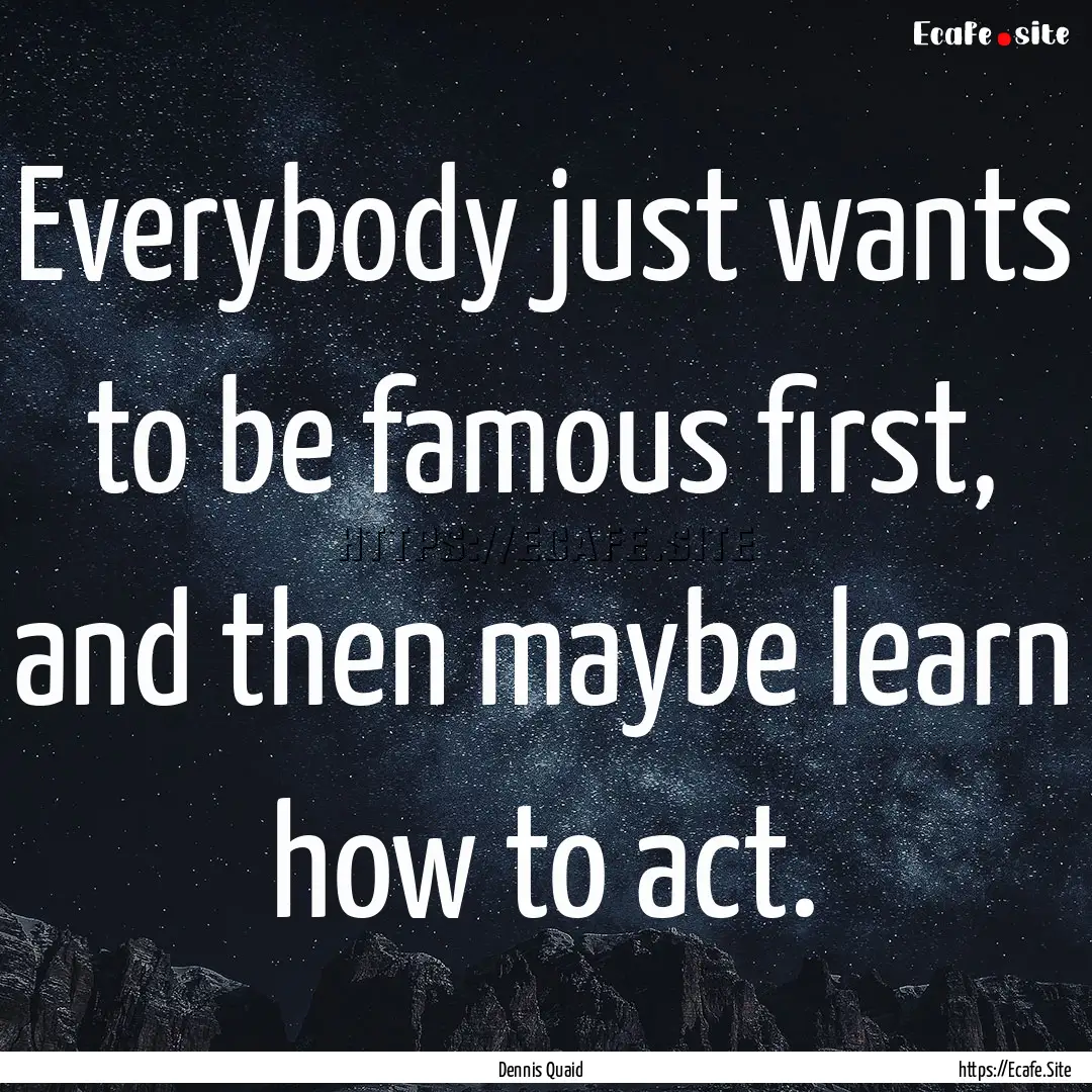 Everybody just wants to be famous first,.... : Quote by Dennis Quaid