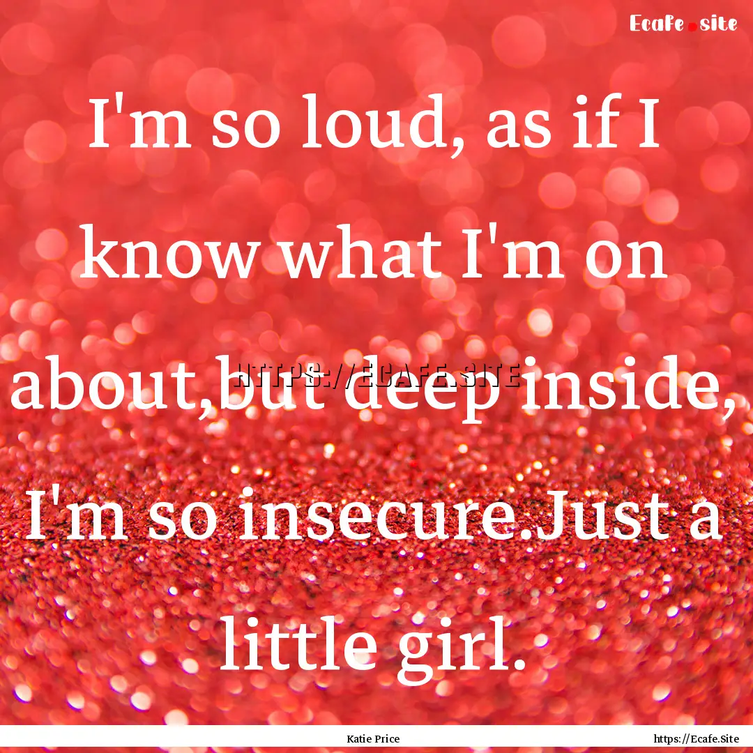 I'm so loud, as if I know what I'm on about,but.... : Quote by Katie Price