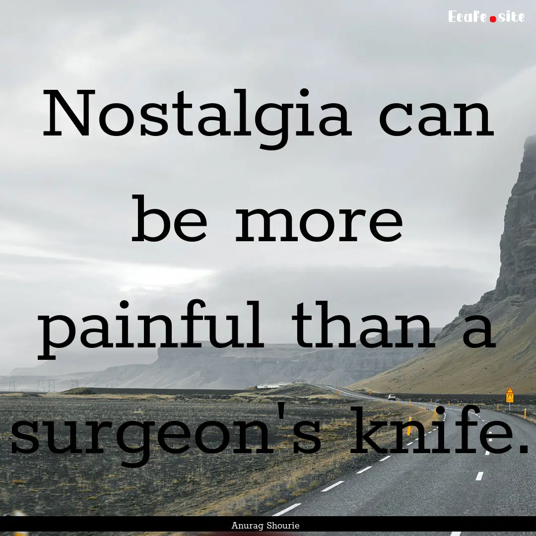 Nostalgia can be more painful than a surgeon's.... : Quote by Anurag Shourie