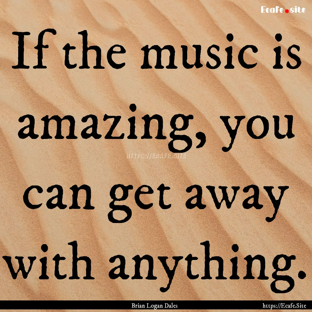 If the music is amazing, you can get away.... : Quote by Brian Logan Dales