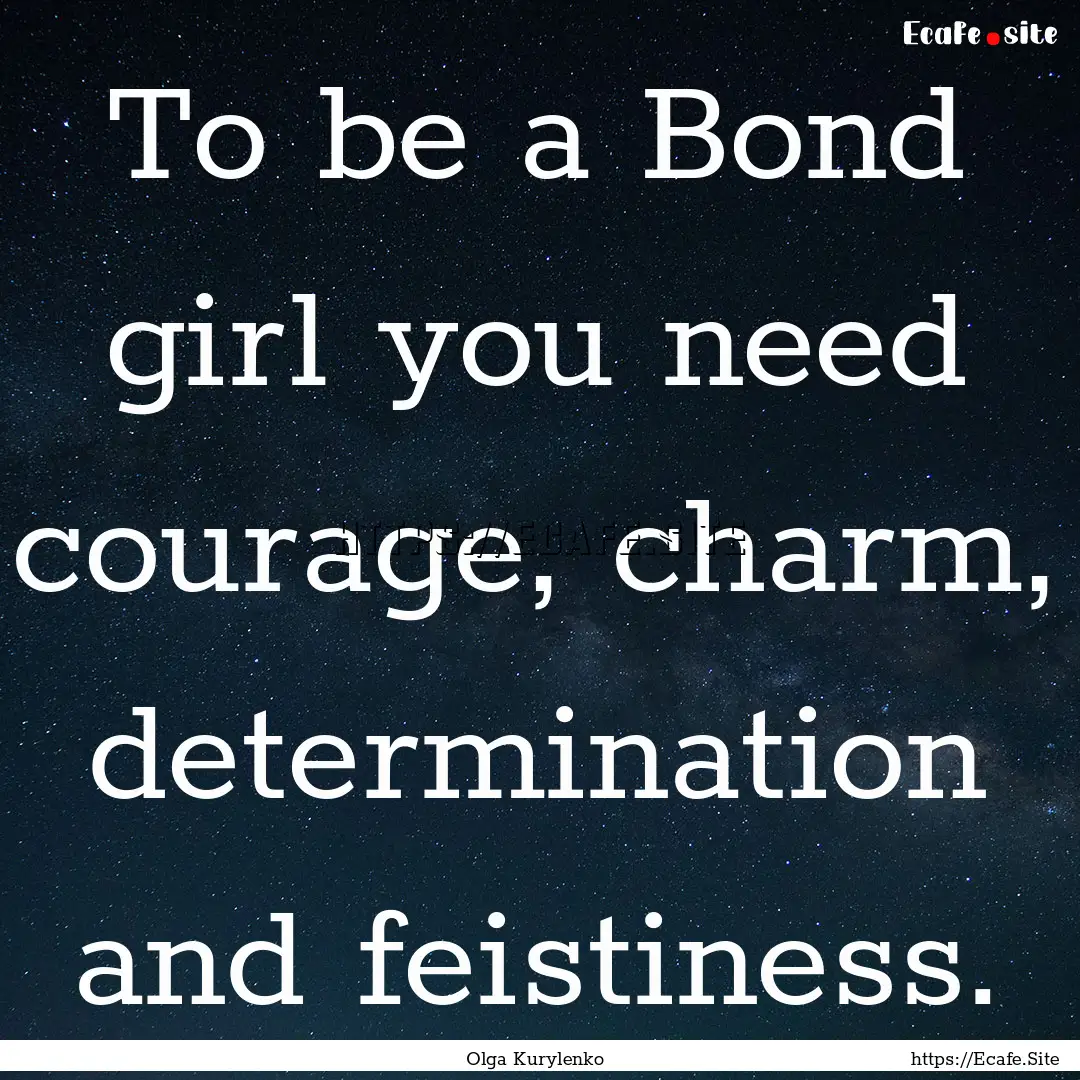 To be a Bond girl you need courage, charm,.... : Quote by Olga Kurylenko