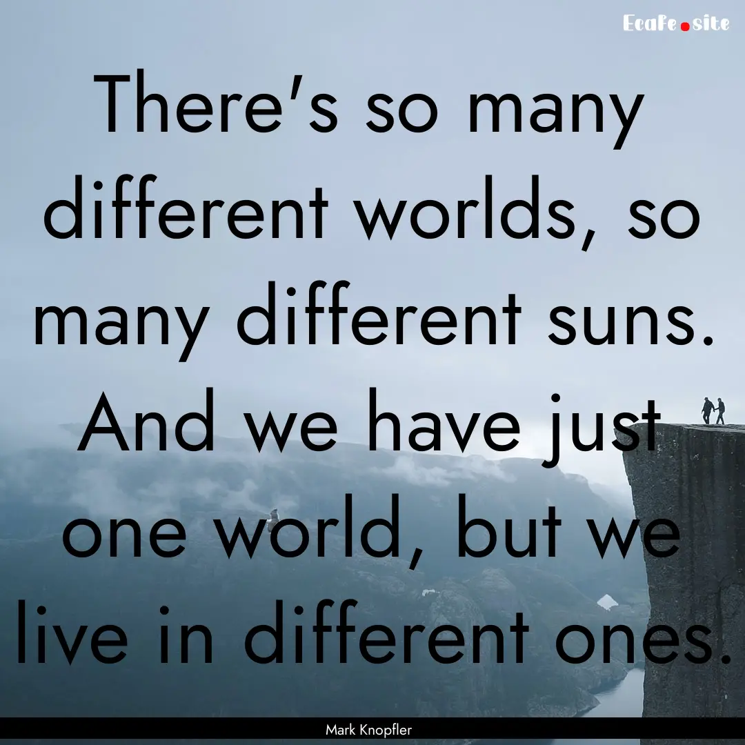 There's so many different worlds, so many.... : Quote by Mark Knopfler