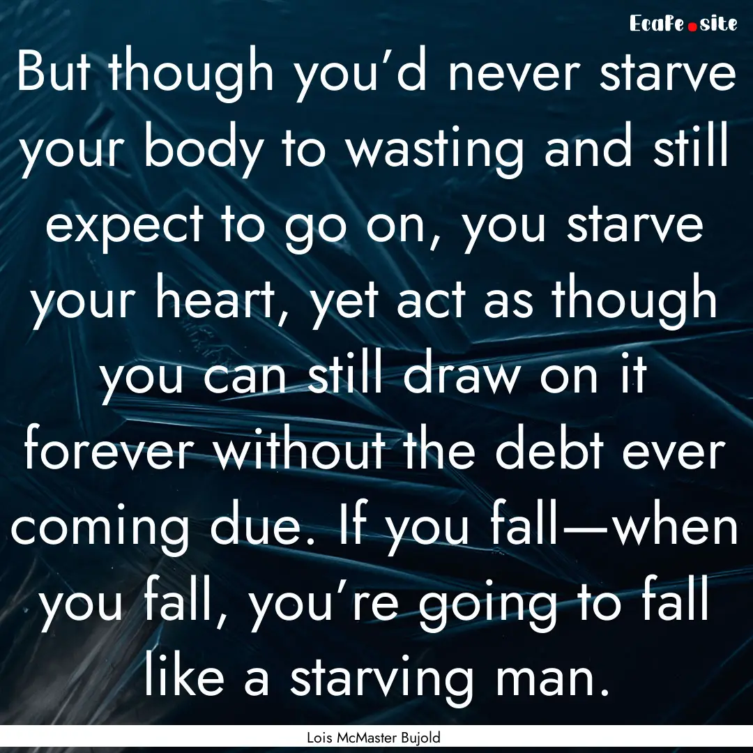 But though you’d never starve your body.... : Quote by Lois McMaster Bujold