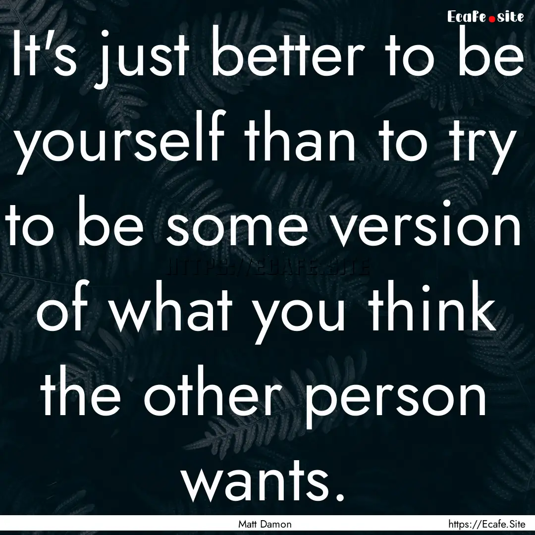 It's just better to be yourself than to try.... : Quote by Matt Damon