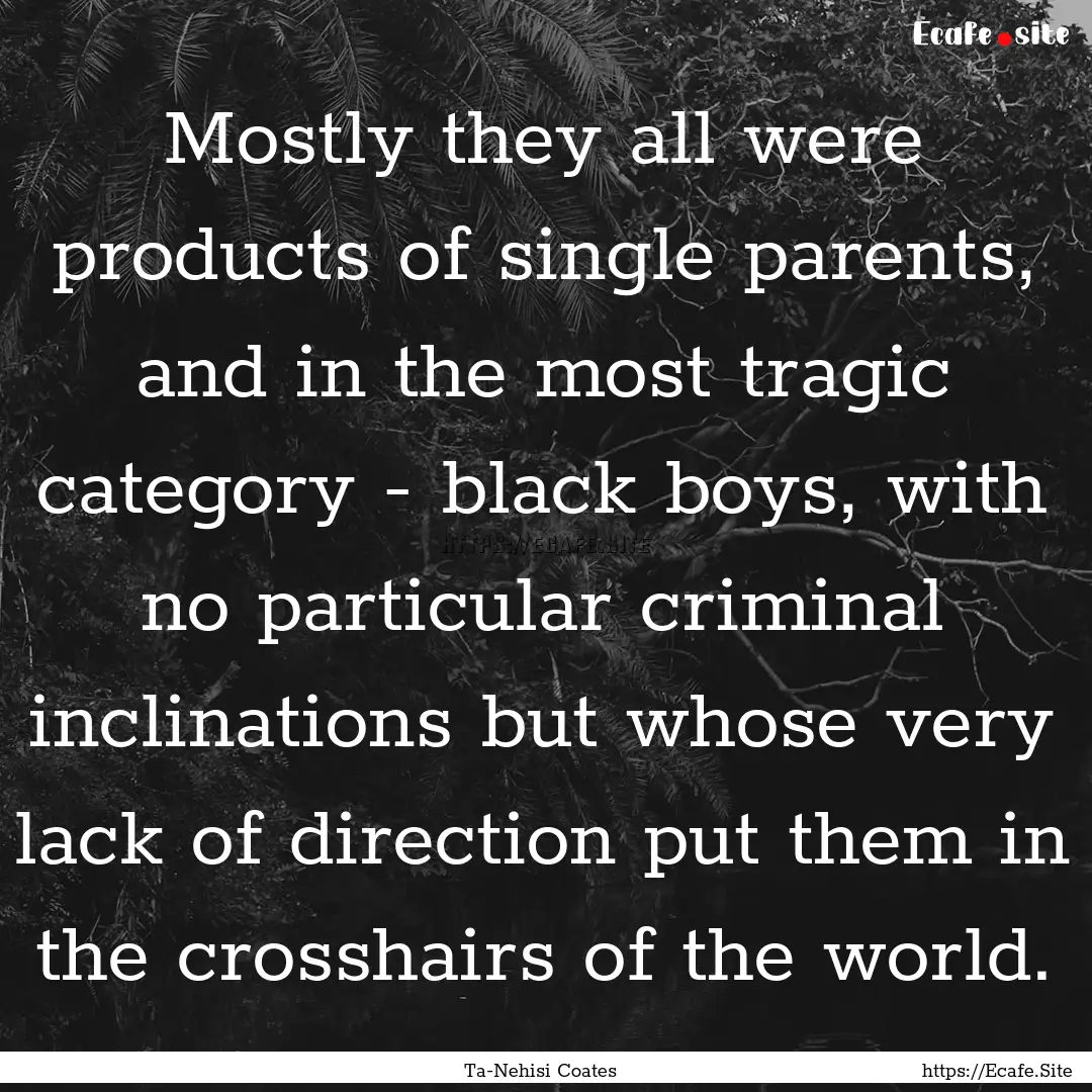 Mostly they all were products of single parents,.... : Quote by Ta-Nehisi Coates