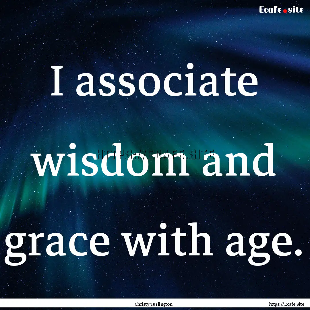 I associate wisdom and grace with age. : Quote by Christy Turlington