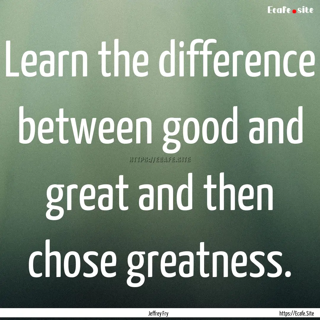 Learn the difference between good and great.... : Quote by Jeffrey Fry