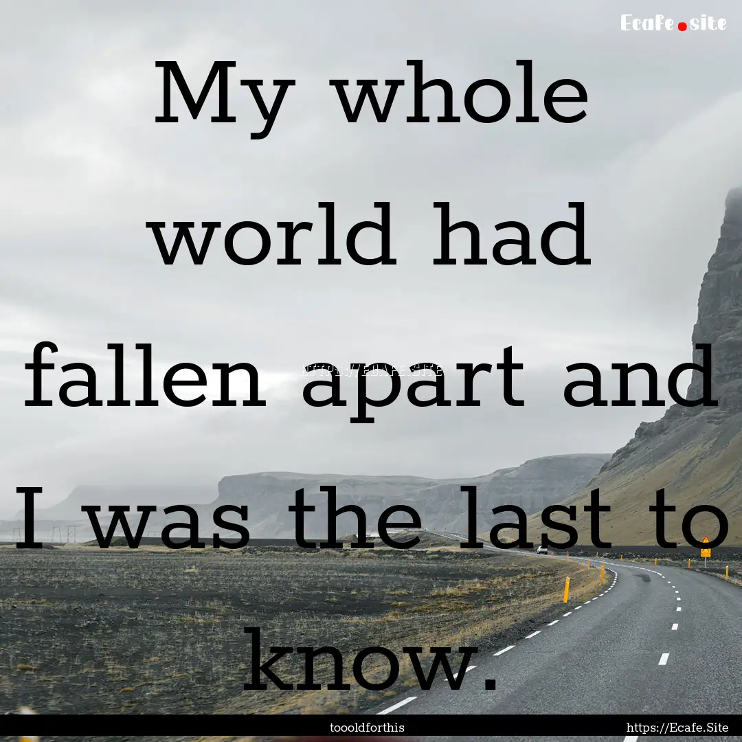 My whole world had fallen apart and I was.... : Quote by toooldforthis