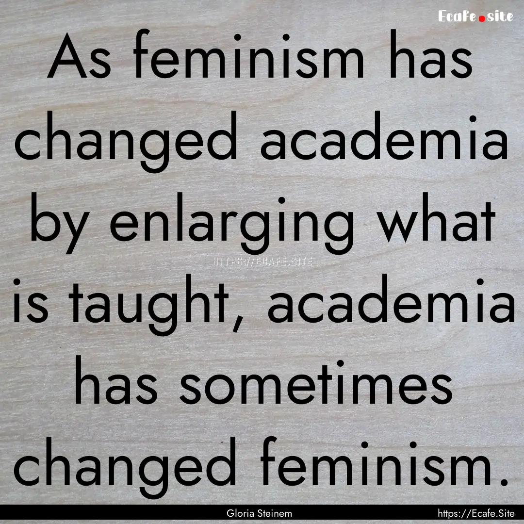 As feminism has changed academia by enlarging.... : Quote by Gloria Steinem