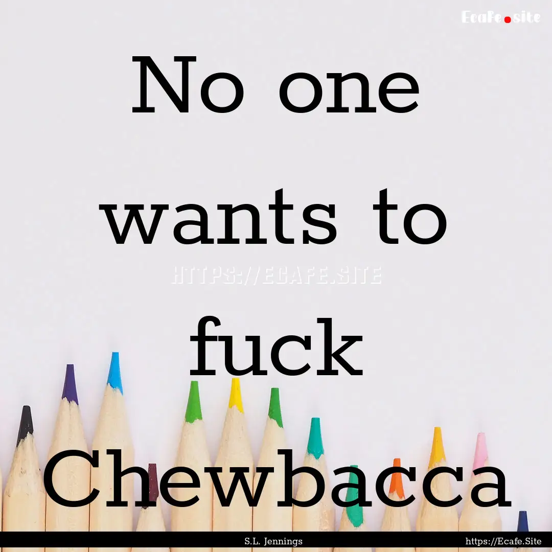 No one wants to fuck Chewbacca : Quote by S.L. Jennings