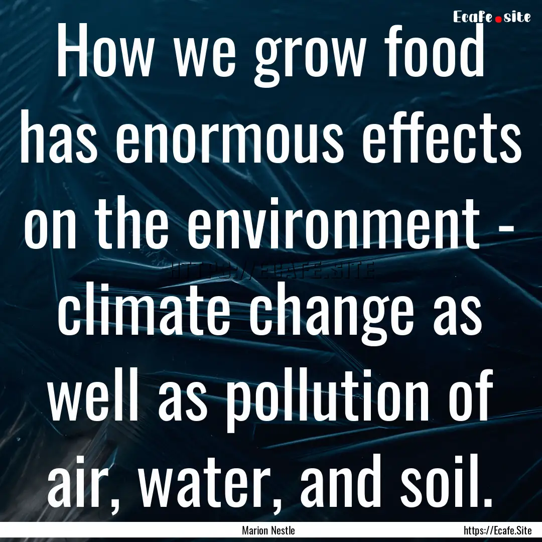 How we grow food has enormous effects on.... : Quote by Marion Nestle