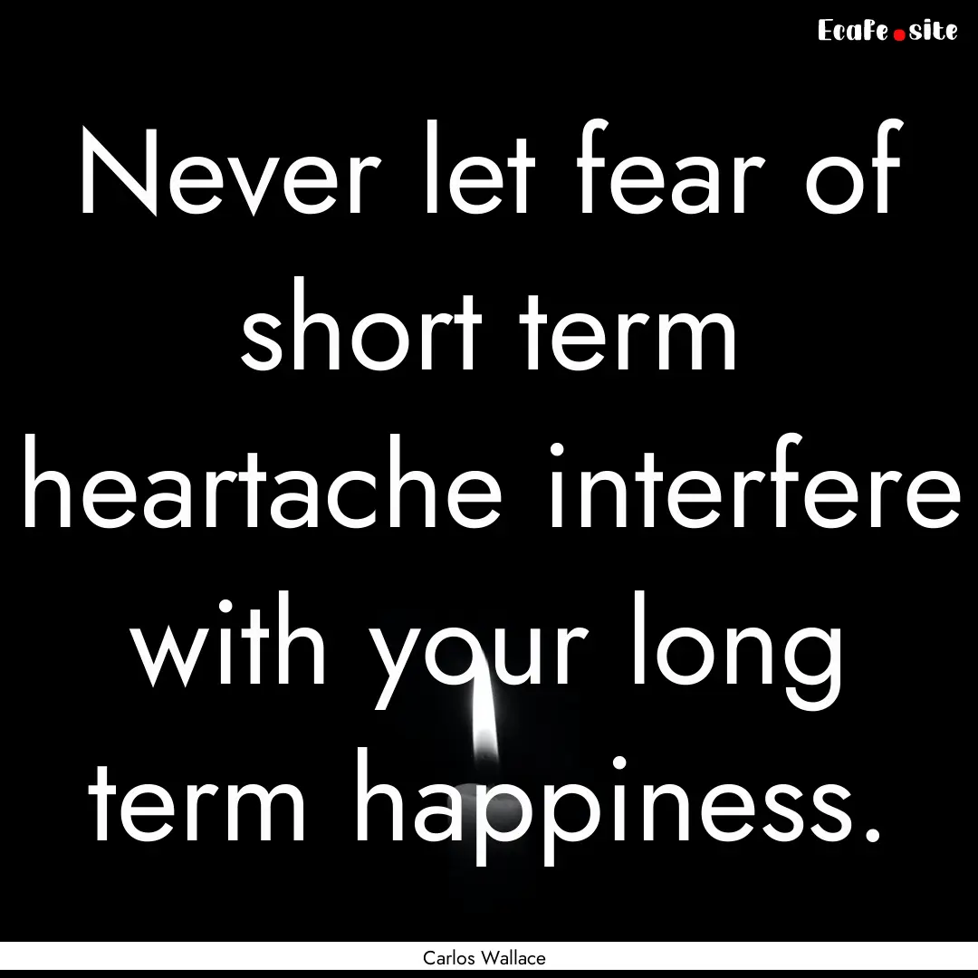 Never let fear of short term heartache interfere.... : Quote by Carlos Wallace