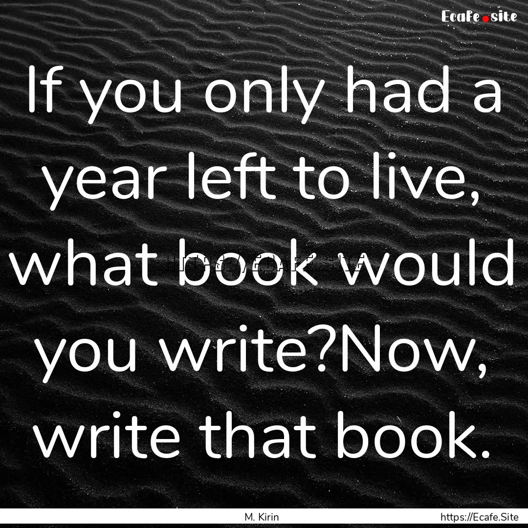 If you only had a year left to live, what.... : Quote by M. Kirin