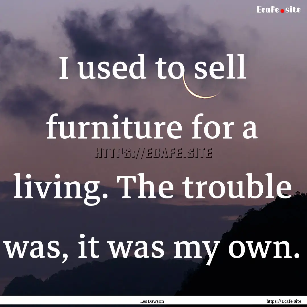 I used to sell furniture for a living. The.... : Quote by Les Dawson