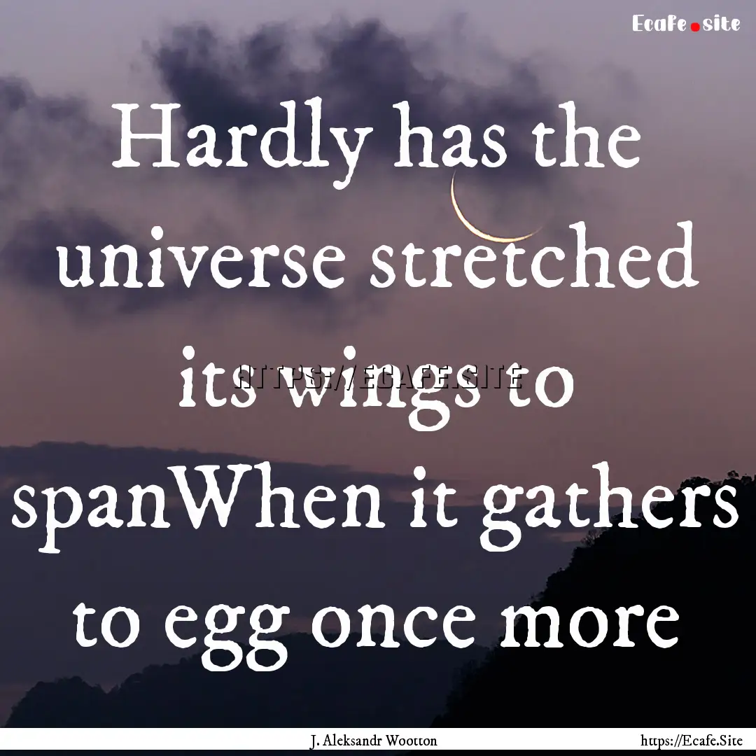 Hardly has the universe stretched its wings.... : Quote by J. Aleksandr Wootton