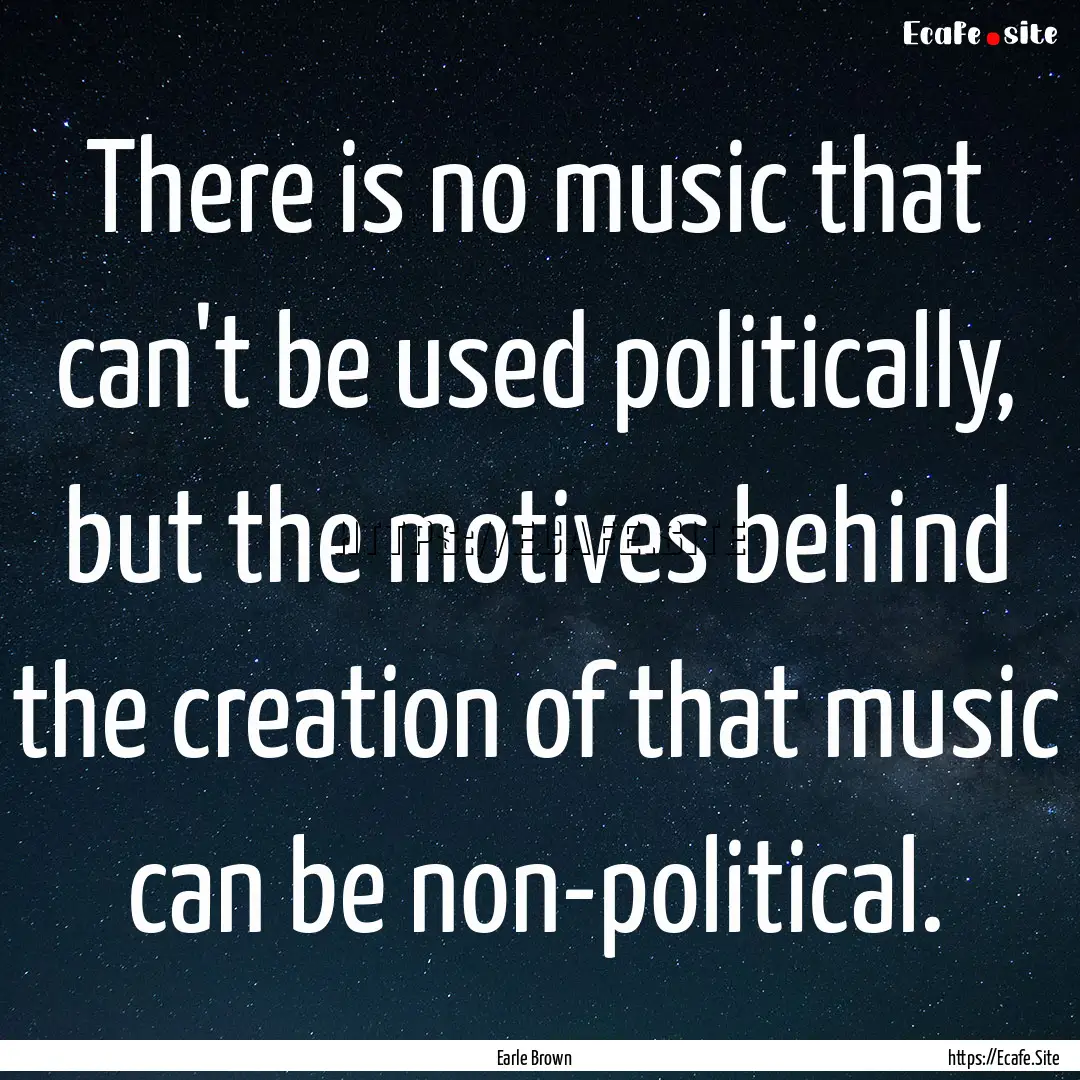 There is no music that can't be used politically,.... : Quote by Earle Brown