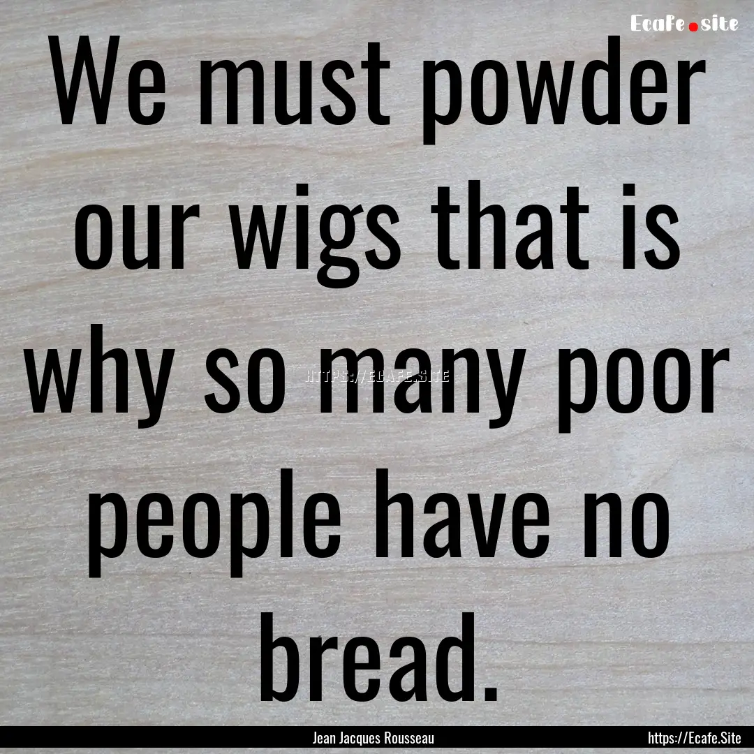 We must powder our wigs that is why so many.... : Quote by Jean Jacques Rousseau