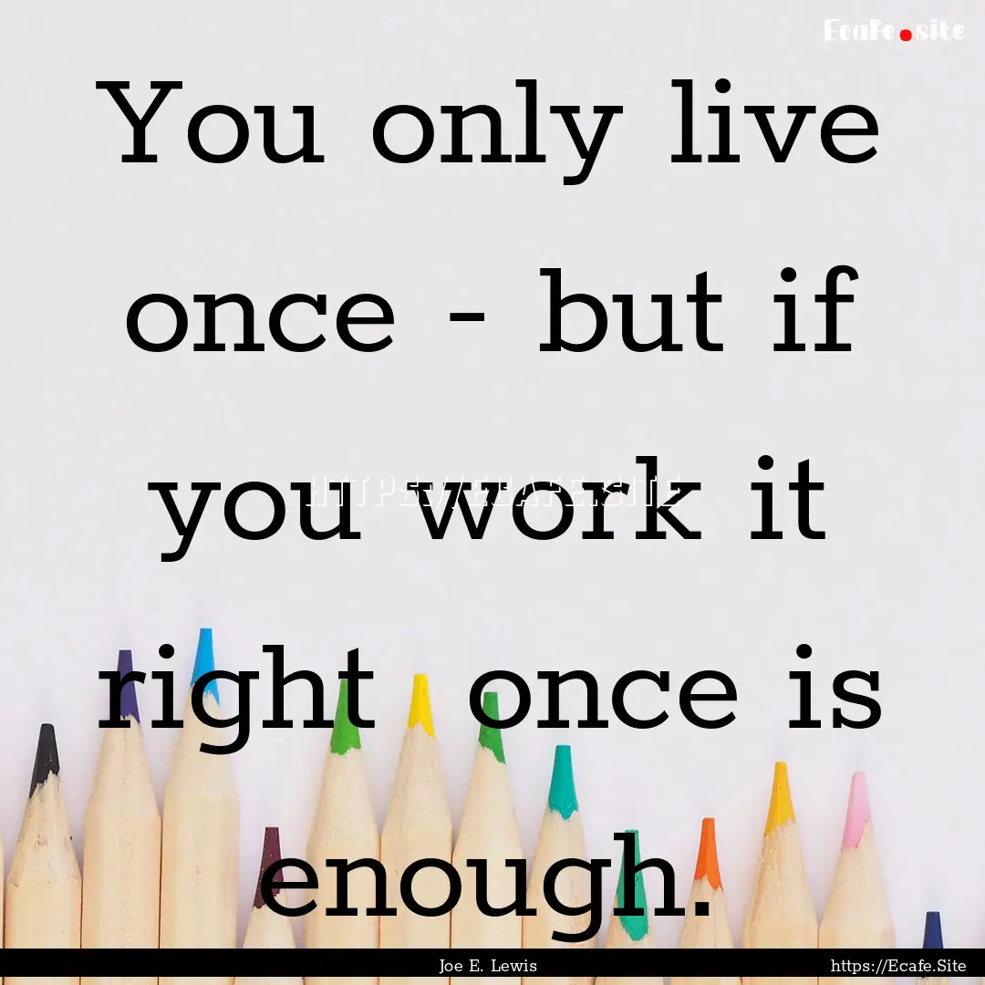 You only live once - but if you work it right.... : Quote by Joe E. Lewis