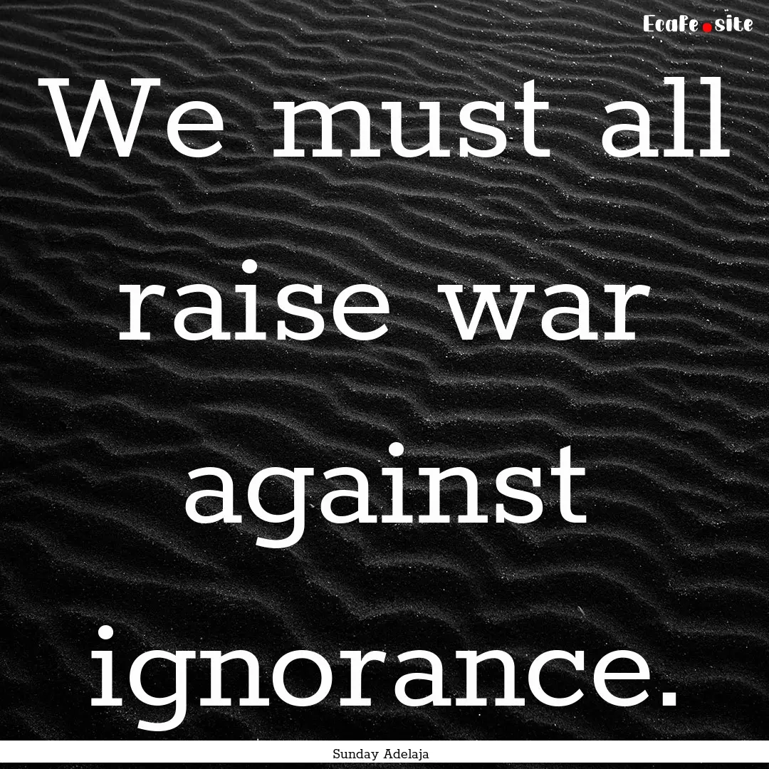 We must all raise war against ignorance. : Quote by Sunday Adelaja