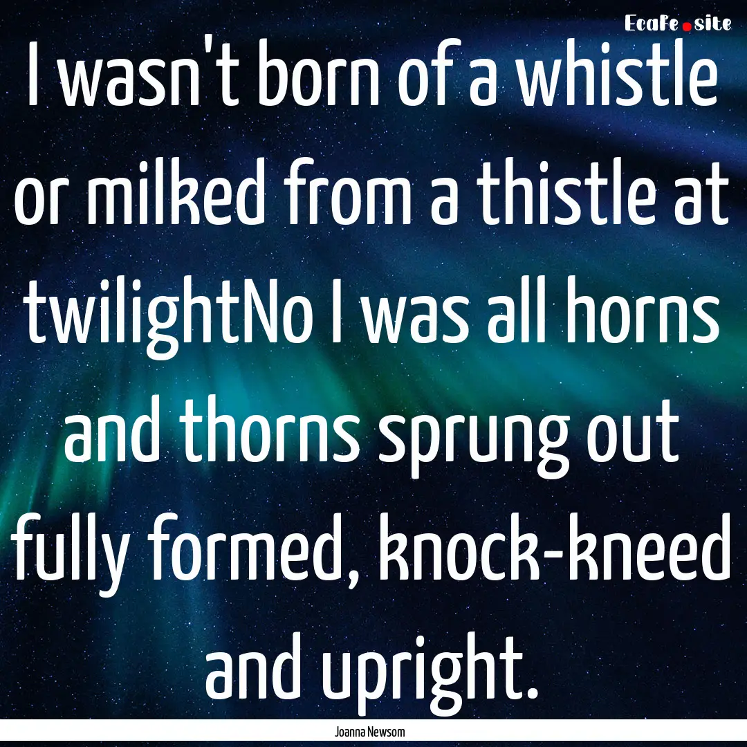 I wasn't born of a whistle or milked from.... : Quote by Joanna Newsom