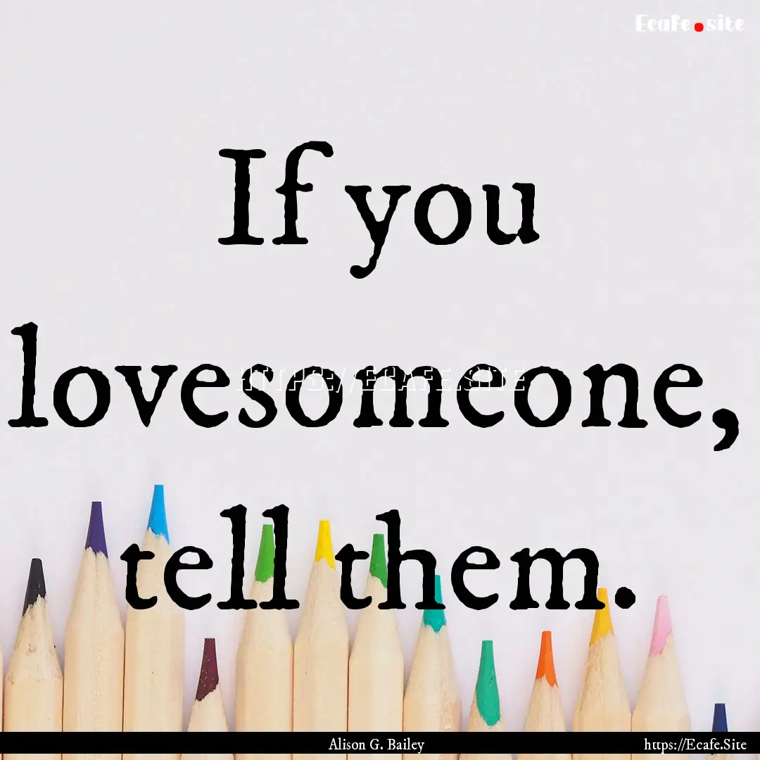 If you lovesomeone, tell them. : Quote by Alison G. Bailey