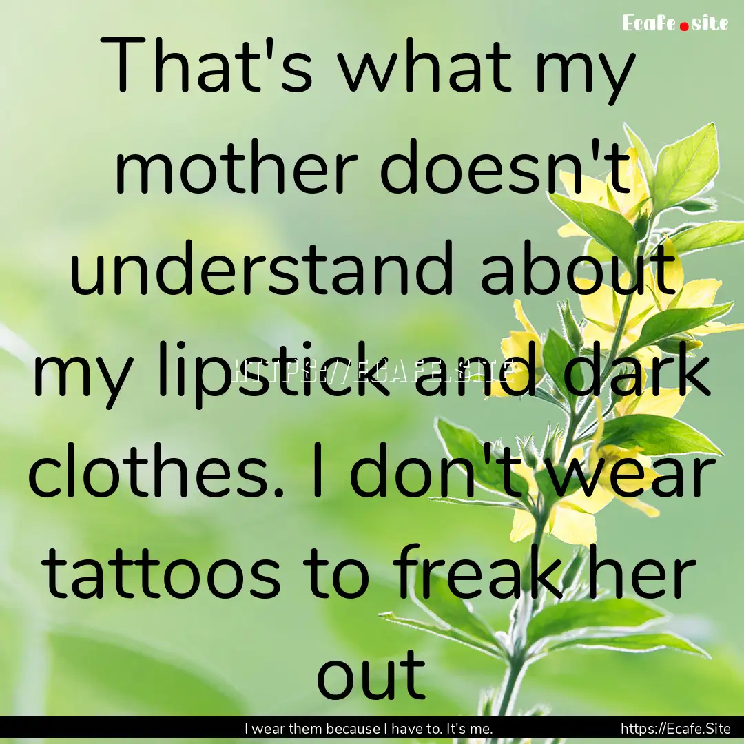 That's what my mother doesn't understand.... : Quote by I wear them because I have to. It's me.