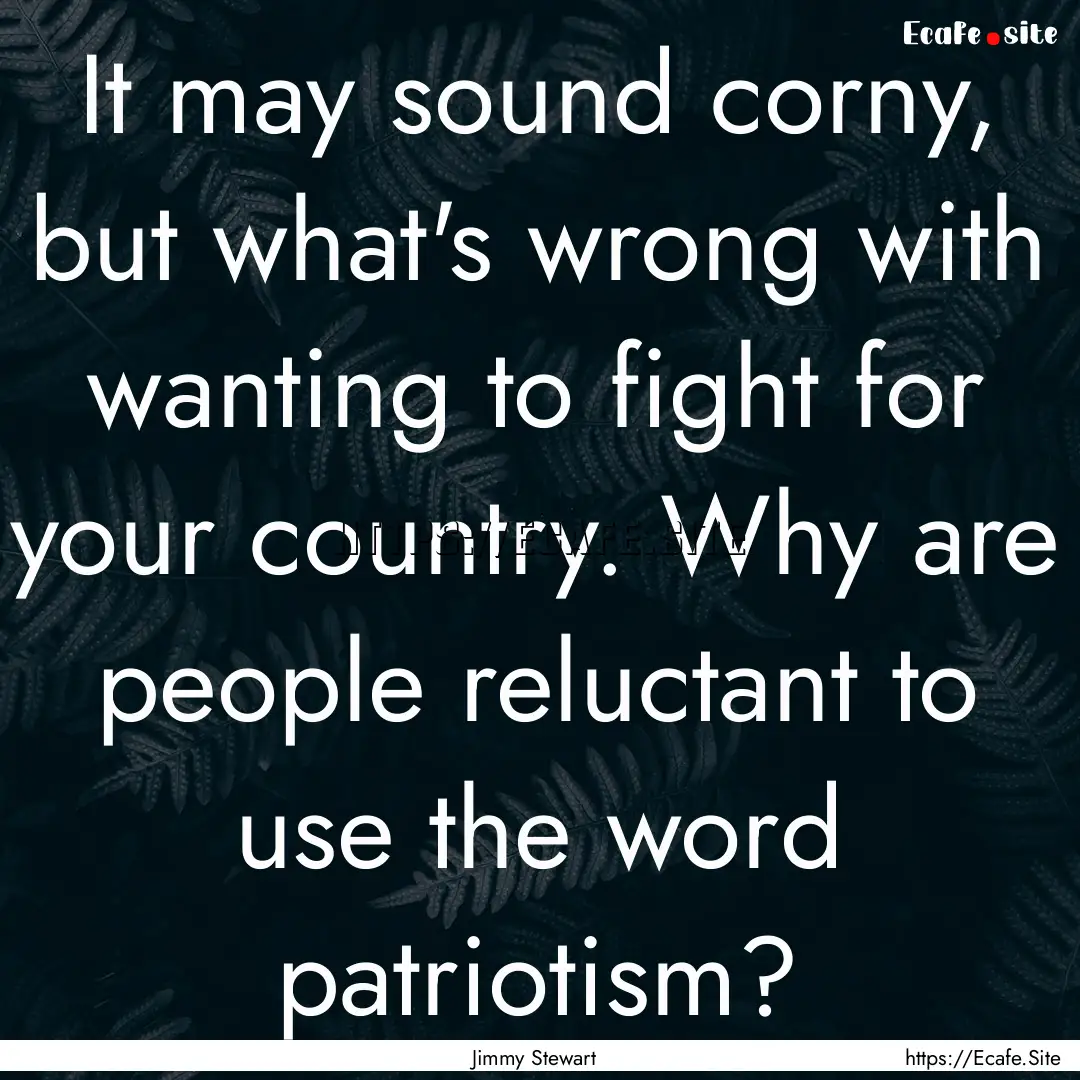 It may sound corny, but what's wrong with.... : Quote by Jimmy Stewart