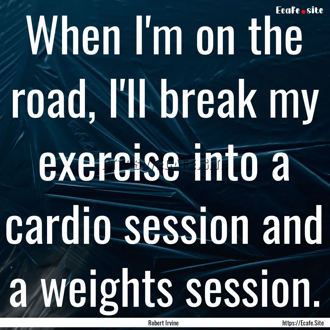 When I'm on the road, I'll break my exercise.... : Quote by Robert Irvine