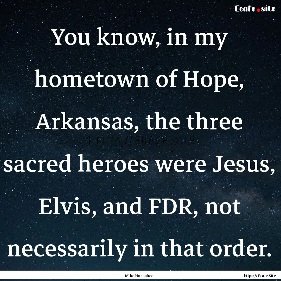 You know, in my hometown of Hope, Arkansas,.... : Quote by Mike Huckabee