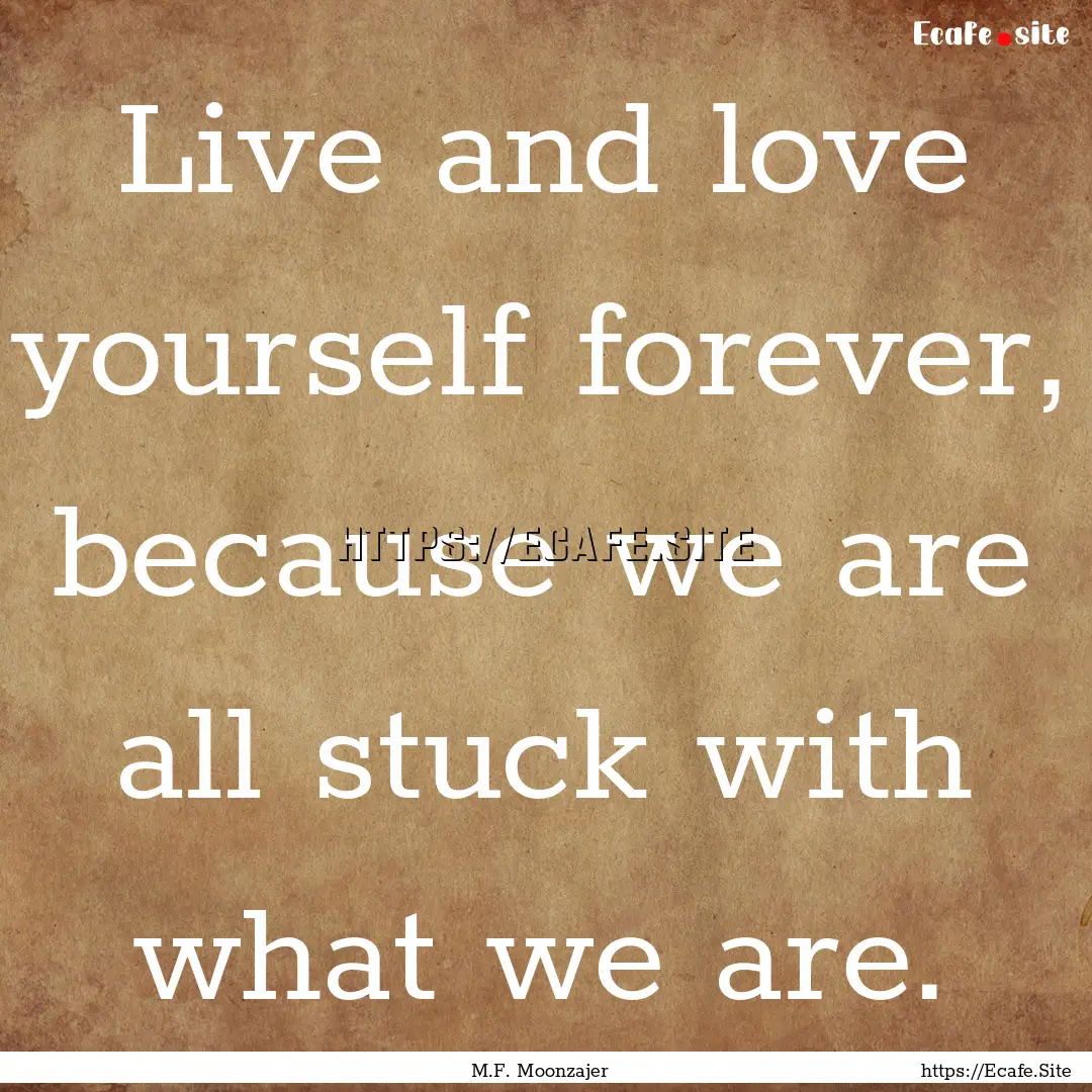 Live and love yourself forever, because we.... : Quote by M.F. Moonzajer