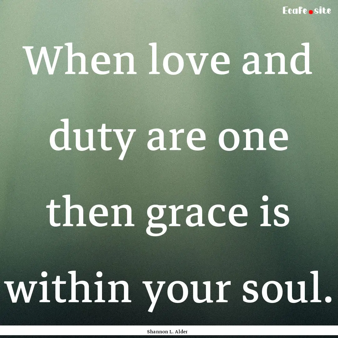 When love and duty are one then grace is.... : Quote by Shannon L. Alder