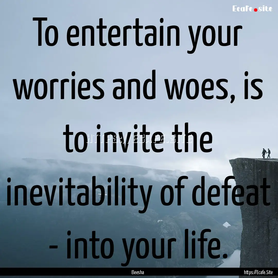 To entertain your worries and woes, is to.... : Quote by Eleesha